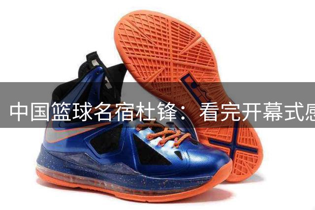 中国篮球名宿杜锋：看完开幕式感觉很震撼，舞台、节目效果别出心裁