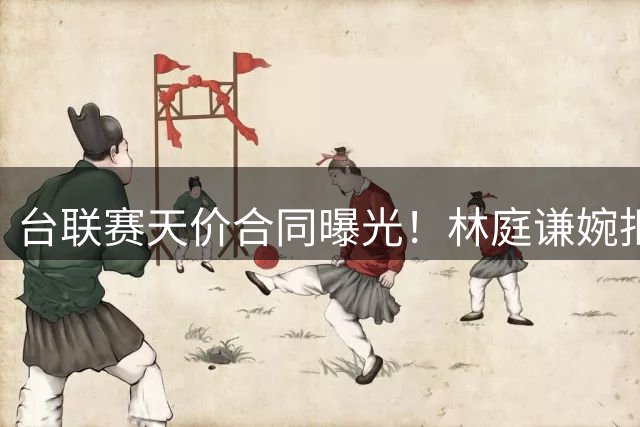 台联赛天价合同曝光！林庭谦婉拒CBA顶薪转战宝岛
