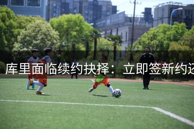 库里面临续约抉择：立即签新约还是施压管理层补强