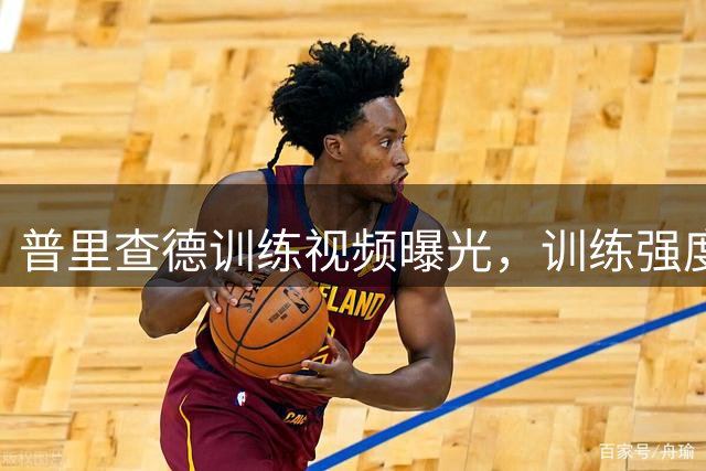普里查德训练视频曝光，训练强度令人咂舌