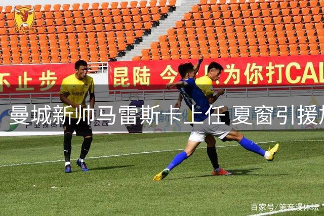 曼城新帅马雷斯卡上任 夏窗引援加速推进