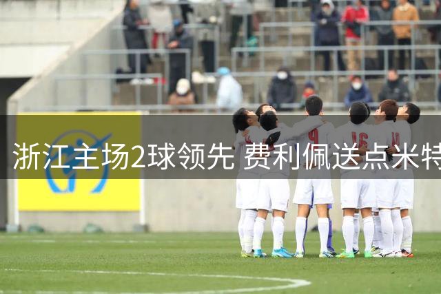 浙江主场2球领先 费利佩送点米特里策主罚命中
