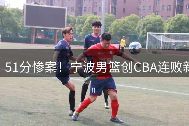 51分惨案！宁波男篮创CBA连败新纪录 六人得分上双难掩颓势