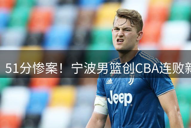 51分惨案！宁波男篮创CBA连败新纪录 六人得分上双难掩颓势